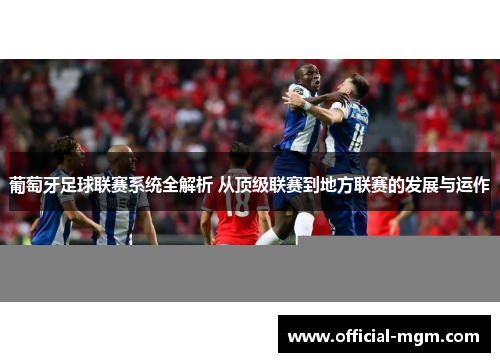 葡萄牙足球联赛系统全解析 从顶级联赛到地方联赛的发展与运作