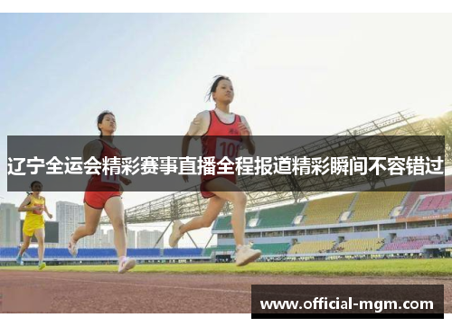 辽宁全运会精彩赛事直播全程报道精彩瞬间不容错过